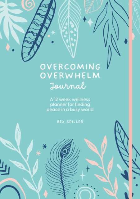 Overcoming Overwhelm Journal : A 12-Week Wellness Planner for Finding Peace in a Busy World by Bex Spiller