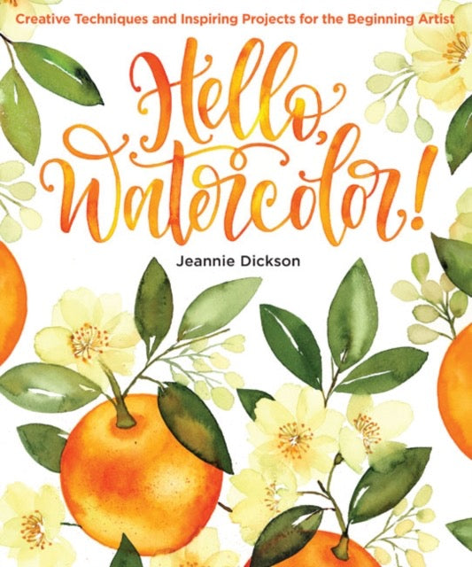 Hello, Watercolor! : Creative Techniques and Inspiring Projects for the Beginning Artist by Jeannie Dickson