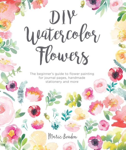 DIY Watercolor Flowers : The Beginner’s Guide to Flower Painting for Journal Pages, Handmade Stationery and More by Marie Boudon