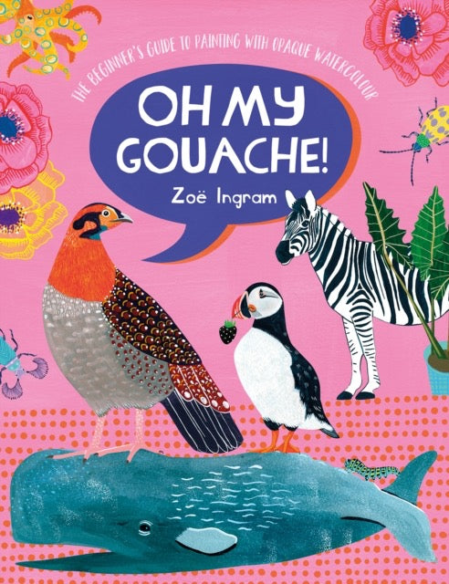 Oh My Gouache! : The Beginner's Guide to Painting with Opaque Watercolour by Zoe Ingram