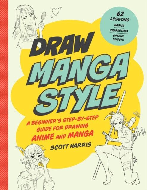 Draw Manga Style : A Beginner's Step-by-Step Guide for Drawing Anime and Manga - 62 Lessons: Basics, Characters, Special Effects by Scott Harris