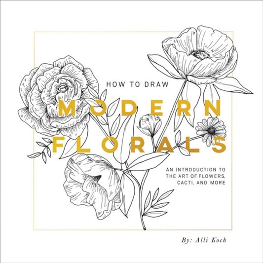 How To Draw Modern Florals : An Introduction to the Art of Flowers, Cacti, and More by Alli Koch