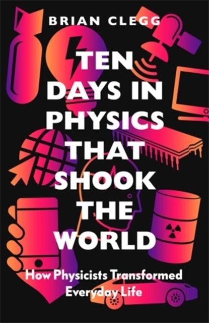 Ten Days in Physics that Shook the World : How Physicists Transformed Everyday Life by Brian Clegg