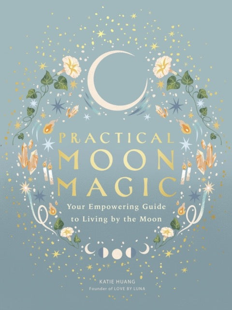 Practical Moon Magic : Your Empowering Guide to Living by the Moon by Katie Huang