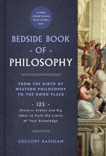 Bedside Book of Philosophy : From the Birth of Western Philosophy to The Good Place: 125 Historic Events and Big Ideas to Push the Limits of Your Knowledge by Gregory Bassham