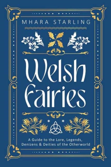 Welsh Fairies : A Guide to the Lore, Legends, Denizens & Deities of the Otherworld by Mhara Starling