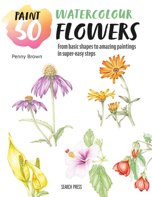 Paint 50: Watercolour Flowers : From Basic Shapes to Amazing Paintings in Super-Easy Steps by Penny Brown