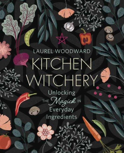 Kitchen Witchery : Unlocking the Magick in Everyday Ingredients by Laurel Woodward