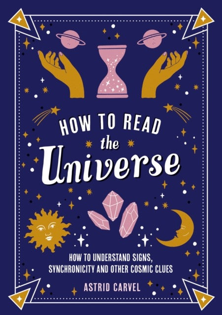 How to Read the Universe : The Beginner's Guide to Understanding Signs, Synchronicity and Other Cosmic Clues by Astrid Carvel