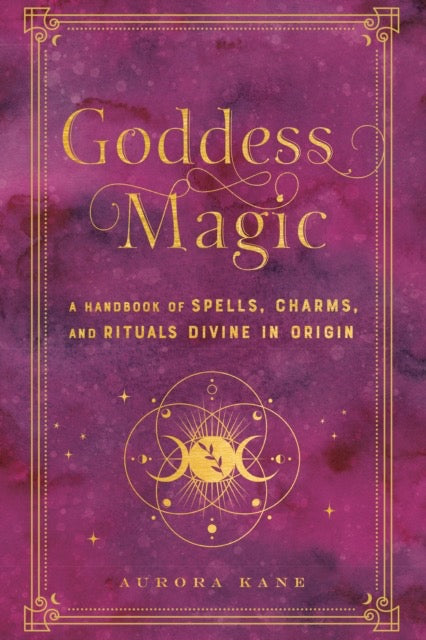 Goddess Magic : A Handbook of Spells, Charms, and Rituals Divine in Origin Volume 10 by Aurora Kane