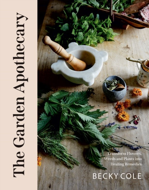 The Garden Apothecary : Transform Flowers, Weeds and Plants into Healing Remedies by Becky Cole
