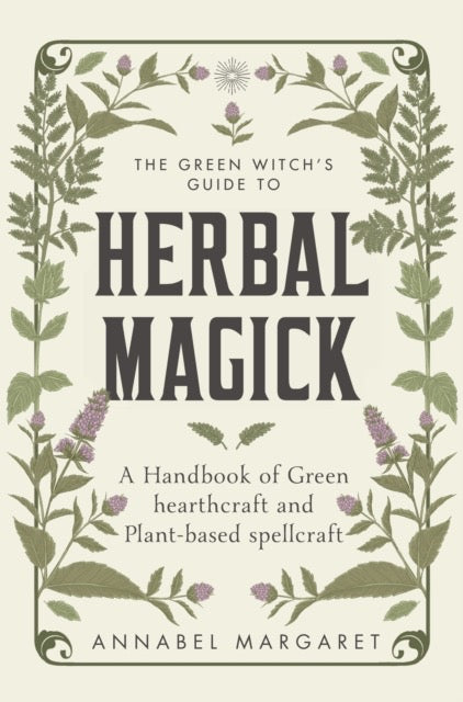 The Green Witch's Guide to Herbal Magick : A Handbook of Green Hearthcraft and Plant-Based Spellcraft by Annabel Margaret